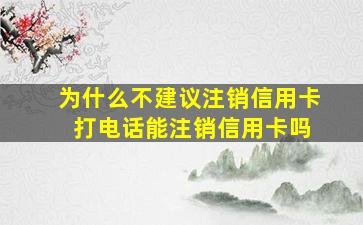 为什么不建议注销信用卡 打电话能注销信用卡吗